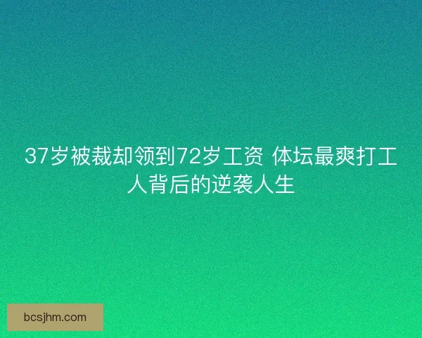 37岁被裁却领到72岁工资 体坛最爽打工人背后的逆袭人生