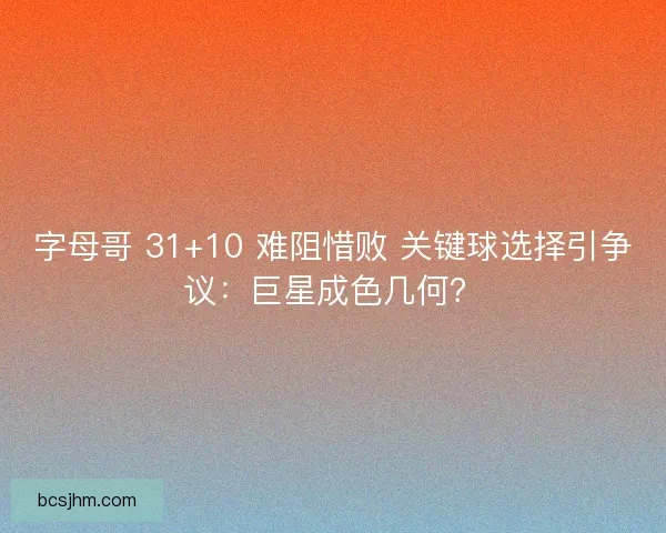 字母哥 31+10 难阻惜败 关键球选择引争议：巨星成色几何？