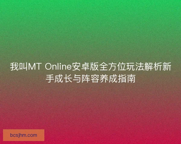 我叫MT Online安卓版全方位玩法解析新手成长与阵容养成指南 我叫MT Online安卓版全方位玩法解析新手成长与阵容养成指南