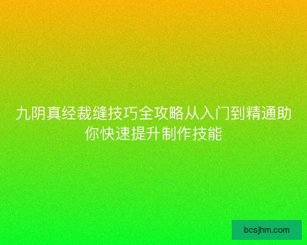 九阴真经裁缝技巧全攻略从入门到精通助你快速提升制作技能