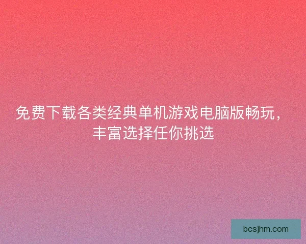 免费下载各类经典单机游戏电脑版畅玩,丰富选择任你挑选 免费下载各类经典单机游戏电脑版畅玩,丰富选择任你挑选