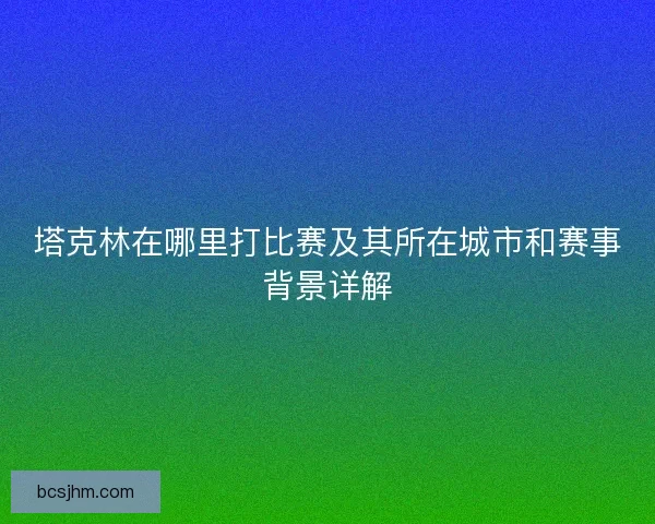 塔克林在哪里打比赛及其所在城市和赛事背景详解 塔克林在哪里打比赛及其所在城市和赛事背景详解