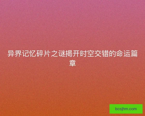 异界记忆碎片之谜揭开时空交错的命运篇章