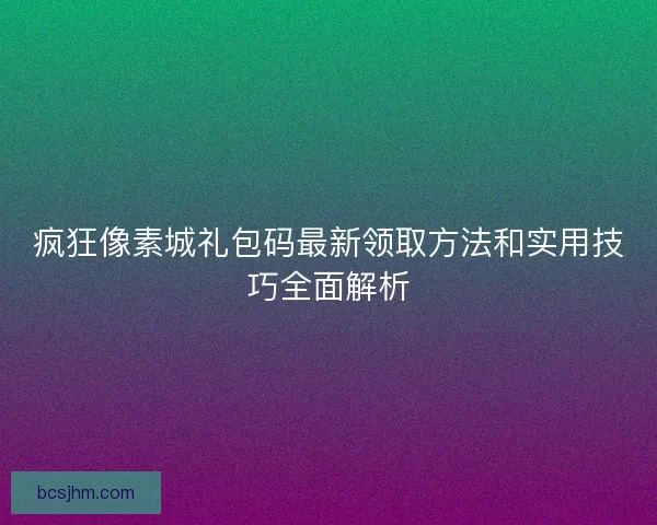 疯狂像素城礼包码最新领取方法和实用技巧全面解析 疯狂像素城礼包码最新领取方法和实用技巧全面解析