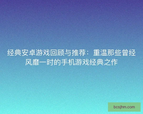 经典安卓游戏回顾与推荐：重温那些曾经风靡一时的手机游戏经典之作