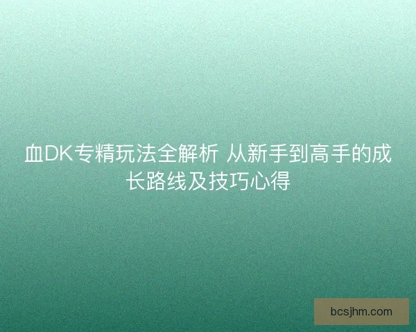 血DK专精玩法全解析 从新手到高手的成长路线及技巧心得 血DK专精玩法全解析 从新手到高手的成长路线及技巧心得