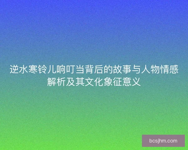 逆水寒铃儿响叮当背后的故事与人物情感解析及其文化象征意义 逆水寒铃儿响叮当背后的故事与人物情感解析及其文化象征意义