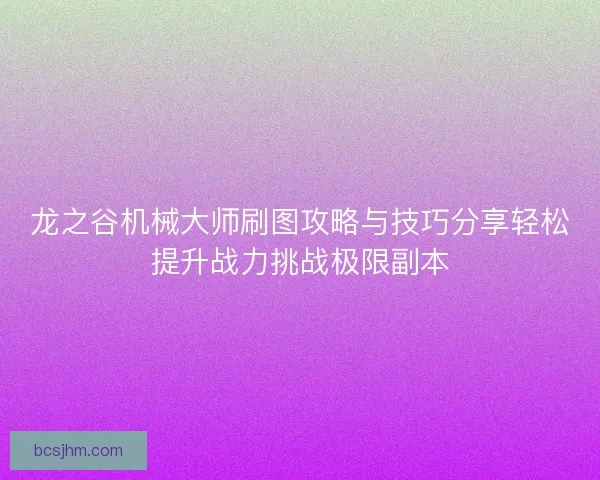 龙之谷机械大师刷图攻略与技巧分享轻松提升战力挑战极限副本