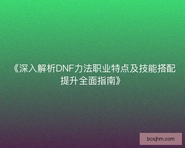 《深入解析DNF力法职业特点及技能搭配提升全面指南》 《深入解析DNF力法职业特点及技能搭配提升全面指南》