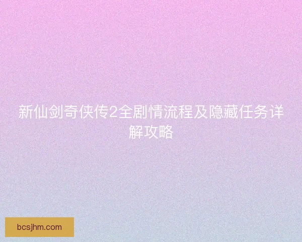 新仙剑奇侠传2全剧情流程及隐藏任务详解攻略