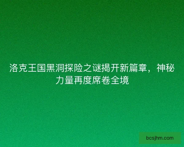 洛克王国黑洞探险之谜揭开新篇章，神秘力量再度席卷全境