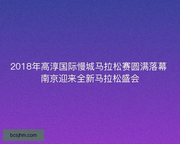 2018年高淳国际慢城马拉松赛圆满落幕 南京迎来全新马拉松盛会