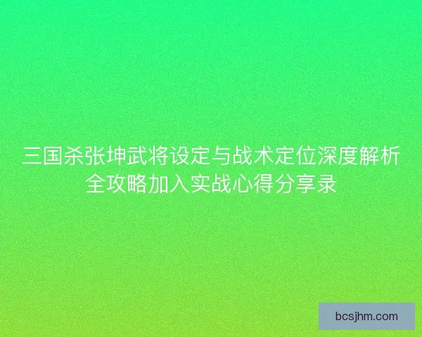三国杀张坤武将设定与战术定位深度解析全攻略加入实战心得分享录