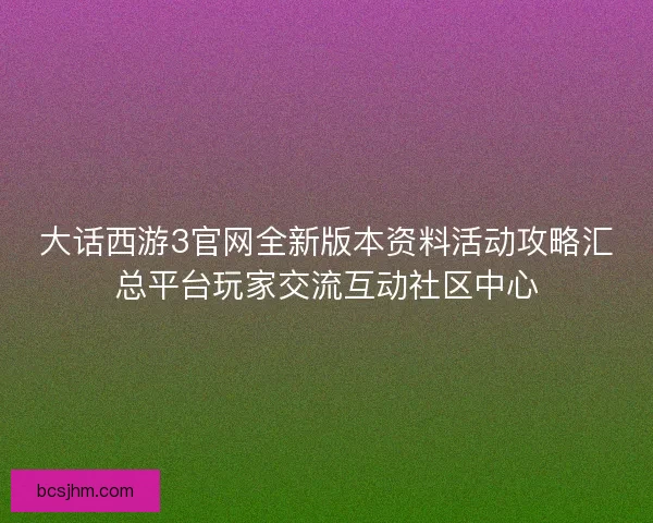 大话西游3官网全新版本资料活动攻略汇总平台玩家交流互动社区中心 大话西游3官网全新版本资料活动攻略汇总平台玩家交流互动社区中心