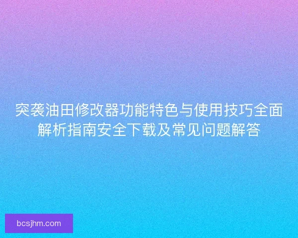 突袭油田修改器功能特色与使用技巧全面解析指南安全下载及常见问题解答