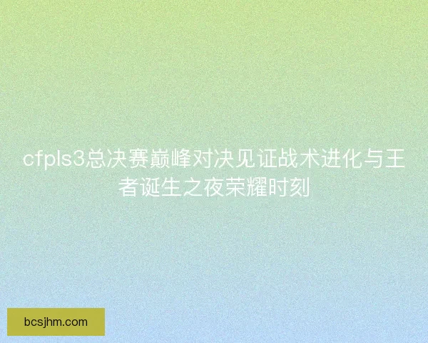cfpls3总决赛巅峰对决见证战术进化与王者诞生之夜荣耀时刻