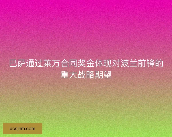 巴萨通过莱万合同奖金体现对波兰前锋的重大战略期望