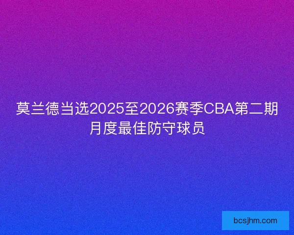 莫兰德当选2025至2026赛季CBA第二期月度最佳防守球员