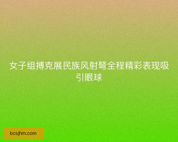 女子组搏克展民族风射弩全程精彩表现吸引眼球