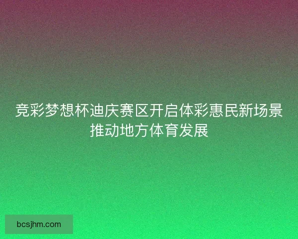 竞彩梦想杯迪庆赛区开启体彩惠民新场景推动地方体育发展