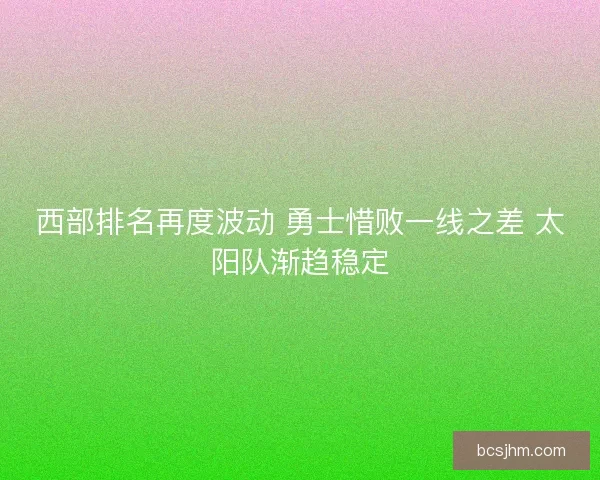 西部排名再度波动 勇士惜败一线之差 太阳队渐趋稳定