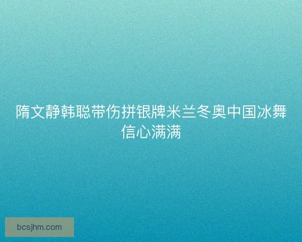 隋文静韩聪带伤拼银牌米兰冬奥中国冰舞信心满满