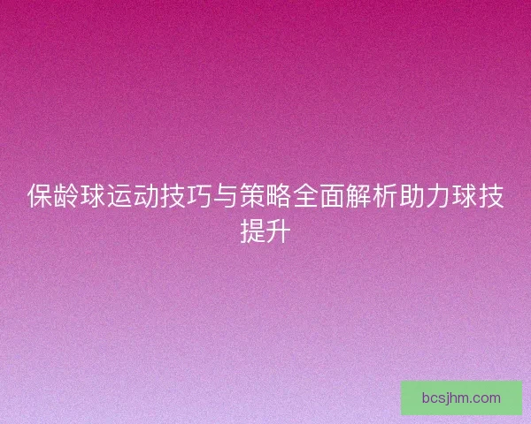 保龄球运动技巧与策略全面解析助力球技提升 保龄球运动技巧与策略全面解析助力球技提升