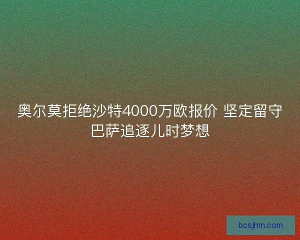 奥尔莫拒绝沙特4000万欧报价 坚定留守巴萨追逐儿时梦想