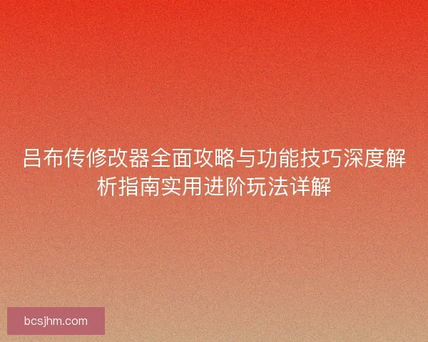 吕布传修改器全面攻略与功能技巧深度解析指南实用进阶玩法详解