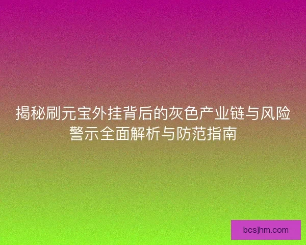 揭秘刷元宝外挂背后的灰色产业链与风险警示全面解析与防范指南