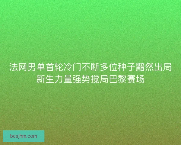 法网男单首轮冷门不断多位种子黯然出局新生力量强势搅局巴黎赛场