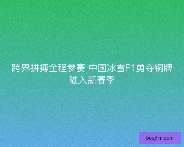 跨界拼搏全程参赛 中国冰雪F1勇夺铜牌驶入新赛季