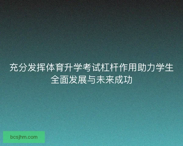 充分发挥体育升学考试杠杆作用助力学生全面发展与未来成功