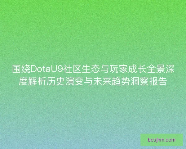 围绕DotaU9社区生态与玩家成长全景深度解析历史演变与未来趋势洞察报告