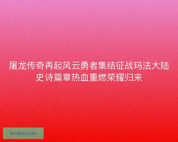 屠龙传奇再起风云勇者集结征战玛法大陆史诗篇章热血重燃荣耀归来