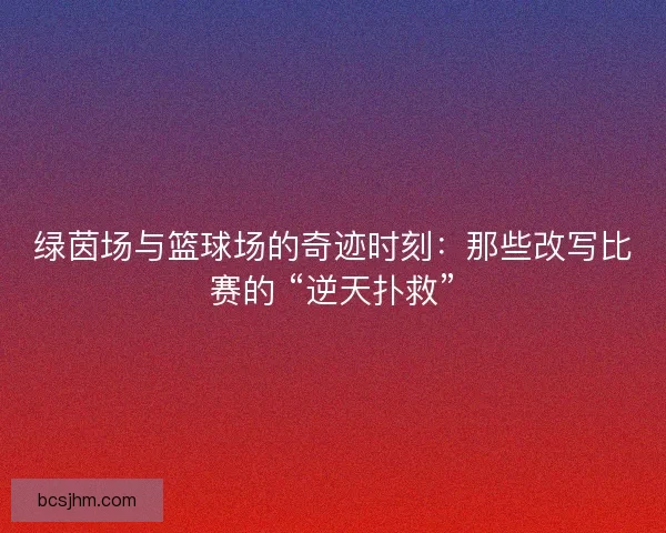 绿茵场与篮球场的奇迹时刻：那些改写比赛的 “逆天扑救”