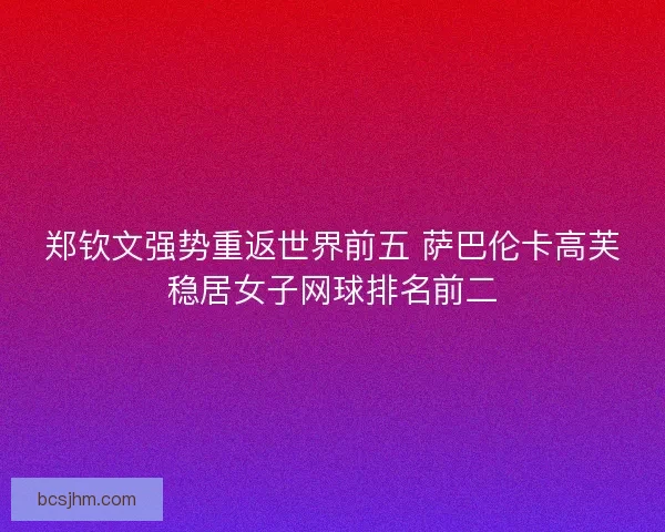 郑钦文强势重返世界前五 萨巴伦卡高芙稳居女子网球排名前二