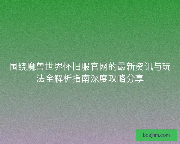 围绕魔兽世界怀旧服官网的最新资讯与玩法全解析指南深度攻略分享