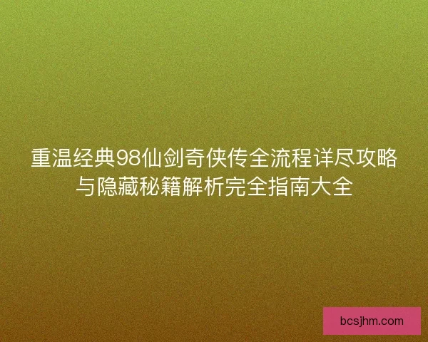 重温经典98仙剑奇侠传全流程详尽攻略与隐藏秘籍解析完全指南大全