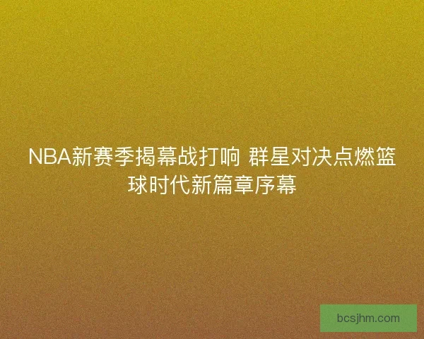 NBA新赛季揭幕战打响 群星对决点燃篮球时代新篇章序幕