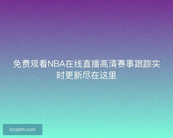 免费观看NBA在线直播高清赛事跟踪实时更新尽在这里