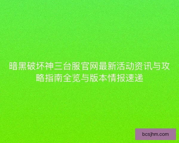 暗黑破坏神三台服官网最新活动资讯与攻略指南全览与版本情报速递 暗黑破坏神三台服官网最新活动资讯与攻略指南全览与版本情报速递