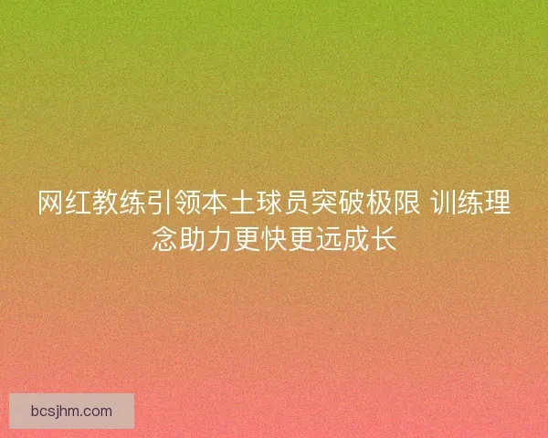 网红教练引领本土球员突破极限 训练理念助力更快更远成长