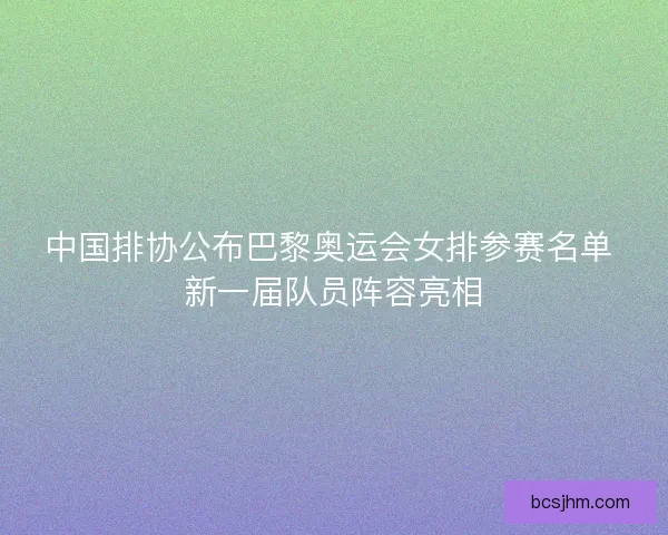 中国排协公布巴黎奥运会女排参赛名单 新一届队员阵容亮相 中国排协公布巴黎奥运会女排参赛名单 新一届队员阵容亮相