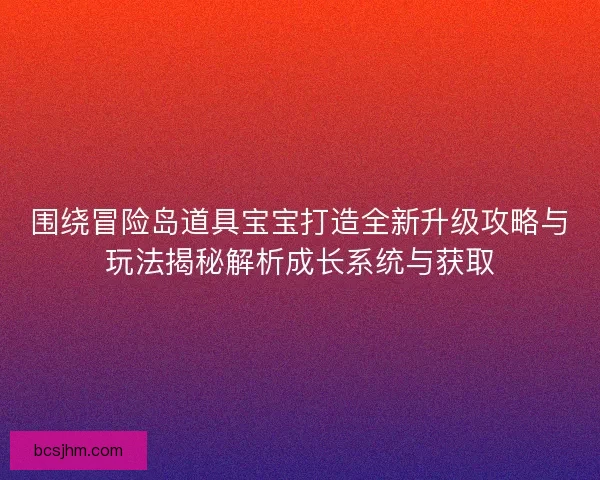 围绕冒险岛道具宝宝打造全新升级攻略与玩法揭秘解析成长系统与获取 围绕冒险岛道具宝宝打造全新升级攻略与玩法揭秘解析成长系统与获取