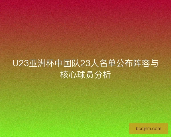 U23亚洲杯中国队23人名单公布阵容与核心球员分析 U23亚洲杯中国队23人名单公布阵容与核心球员分析