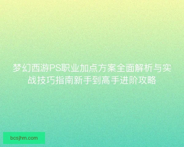 梦幻西游PS职业加点方案全面解析与实战技巧指南新手到高手进阶攻略 梦幻西游PS职业加点方案全面解析与实战技巧指南新手到高手进阶攻略
